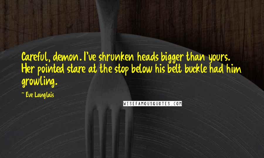 Eve Langlais Quotes: Careful, demon. I've shrunken heads bigger than yours. Her pointed stare at the stop below his belt buckle had him growling.