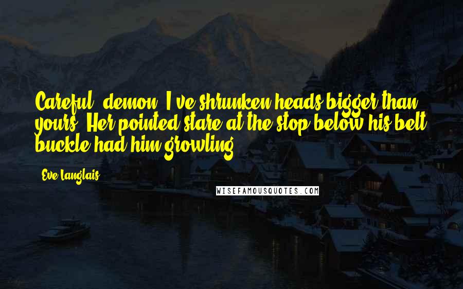 Eve Langlais Quotes: Careful, demon. I've shrunken heads bigger than yours. Her pointed stare at the stop below his belt buckle had him growling.