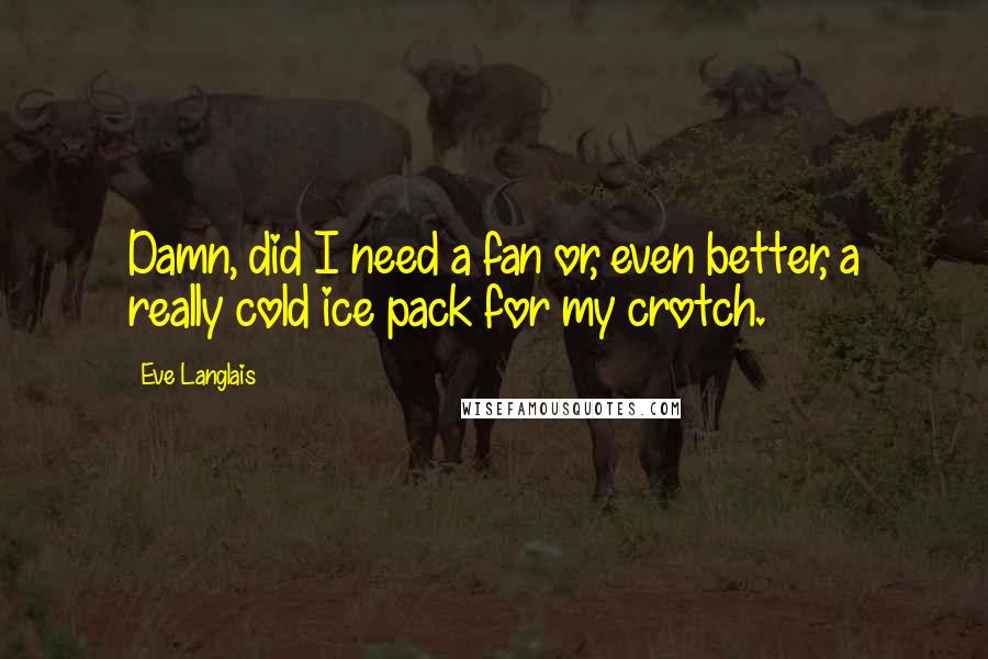 Eve Langlais Quotes: Damn, did I need a fan or, even better, a really cold ice pack for my crotch.