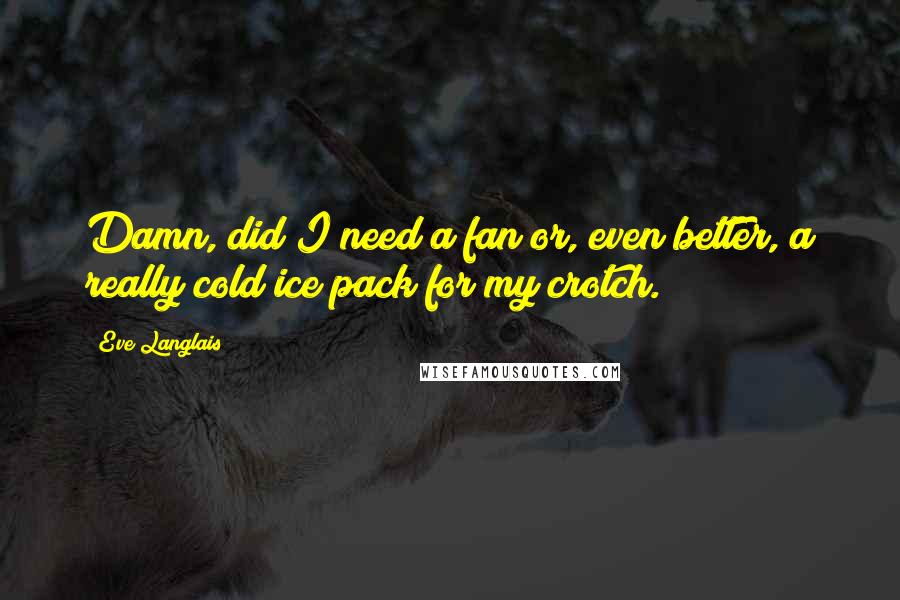 Eve Langlais Quotes: Damn, did I need a fan or, even better, a really cold ice pack for my crotch.
