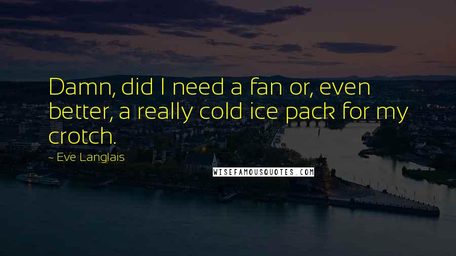 Eve Langlais Quotes: Damn, did I need a fan or, even better, a really cold ice pack for my crotch.