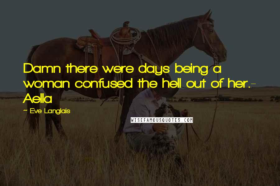 Eve Langlais Quotes: Damn there were days being a woman confused the hell out of her.- Aella