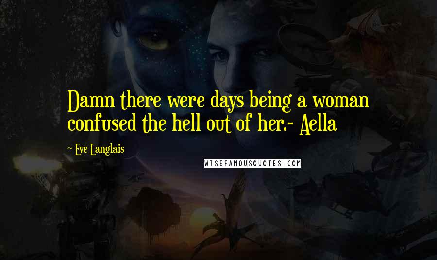 Eve Langlais Quotes: Damn there were days being a woman confused the hell out of her.- Aella