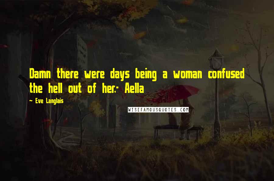 Eve Langlais Quotes: Damn there were days being a woman confused the hell out of her.- Aella