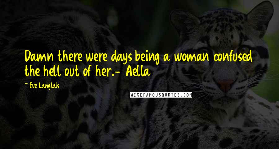 Eve Langlais Quotes: Damn there were days being a woman confused the hell out of her.- Aella