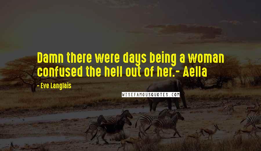 Eve Langlais Quotes: Damn there were days being a woman confused the hell out of her.- Aella