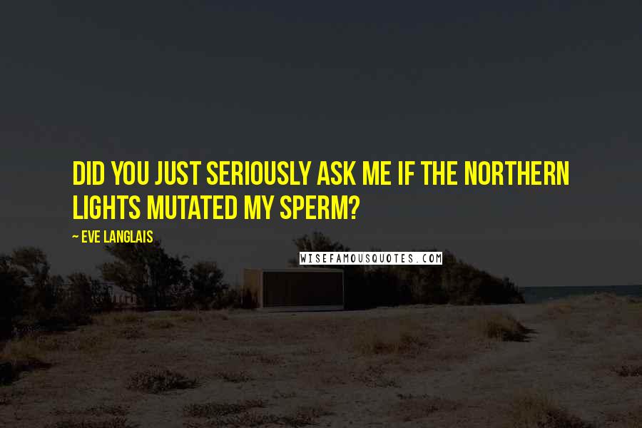 Eve Langlais Quotes: Did you just seriously ask me if the Northern Lights mutated my sperm?