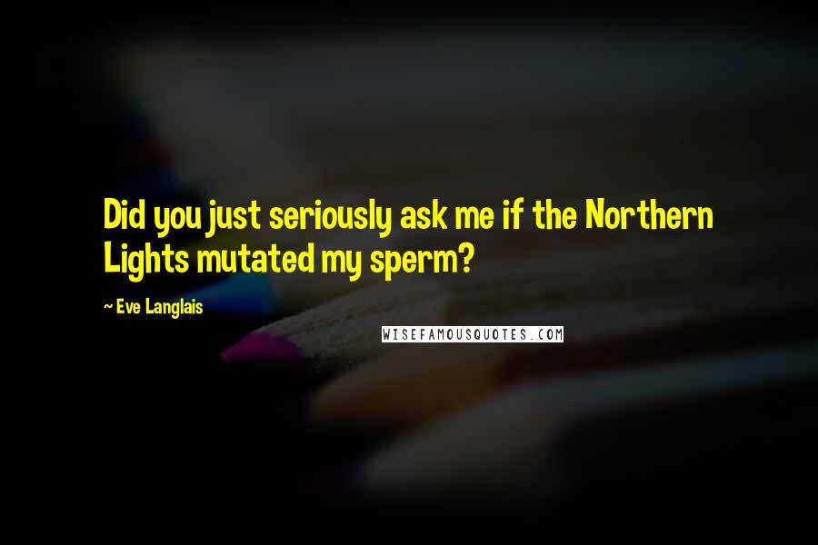 Eve Langlais Quotes: Did you just seriously ask me if the Northern Lights mutated my sperm?