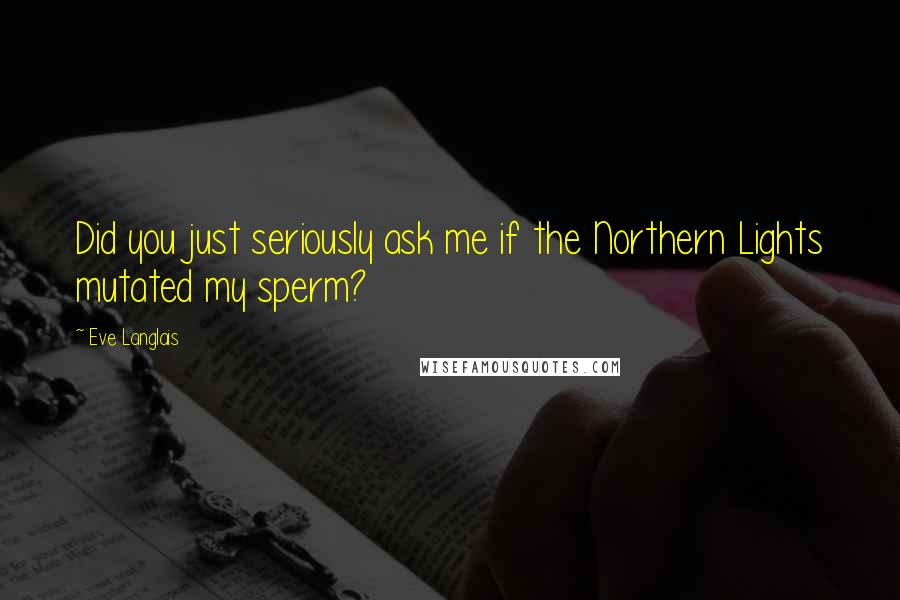 Eve Langlais Quotes: Did you just seriously ask me if the Northern Lights mutated my sperm?