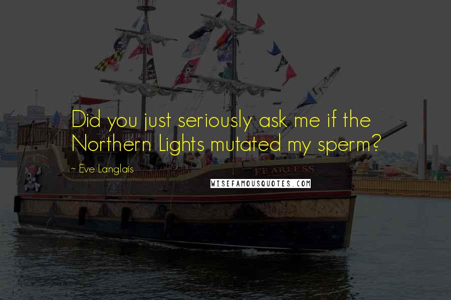 Eve Langlais Quotes: Did you just seriously ask me if the Northern Lights mutated my sperm?