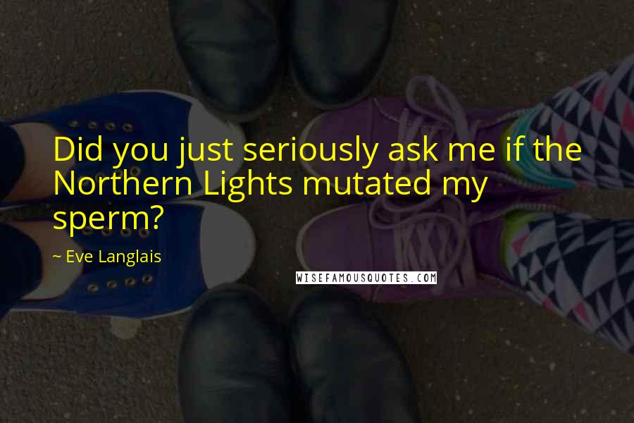 Eve Langlais Quotes: Did you just seriously ask me if the Northern Lights mutated my sperm?