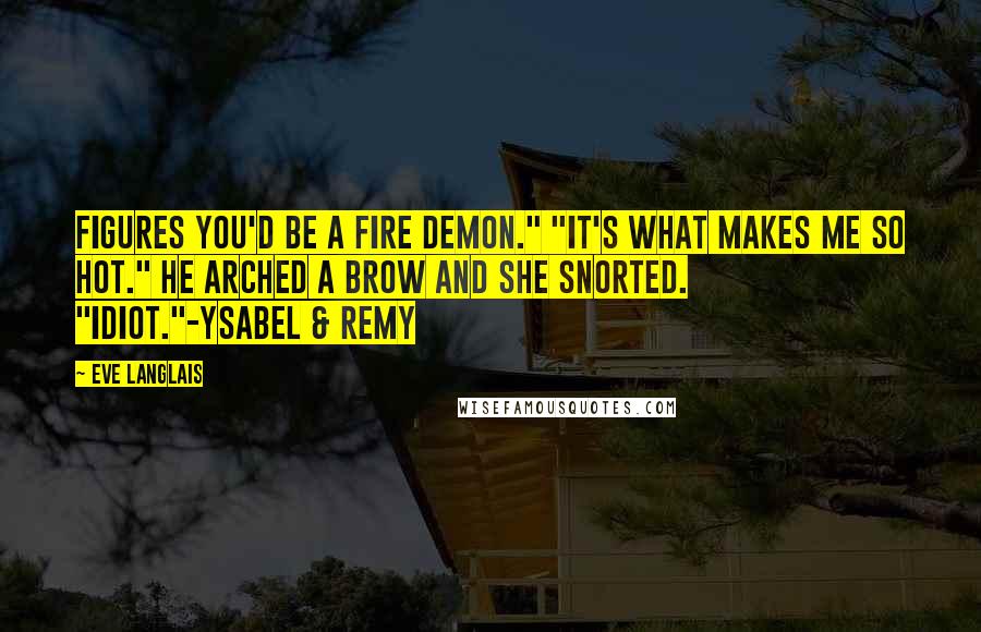 Eve Langlais Quotes: Figures you'd be a fire demon." "It's what makes me so hot." He arched a brow and she snorted. "Idiot."-Ysabel & Remy