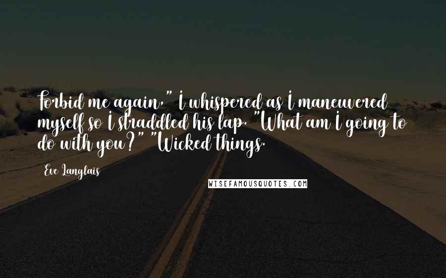 Eve Langlais Quotes: Forbid me again," I whispered as I maneuvered myself so I straddled his lap. "What am I going to do with you?" "Wicked things.