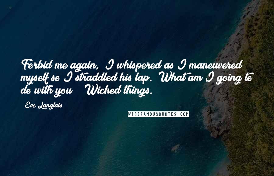 Eve Langlais Quotes: Forbid me again," I whispered as I maneuvered myself so I straddled his lap. "What am I going to do with you?" "Wicked things.