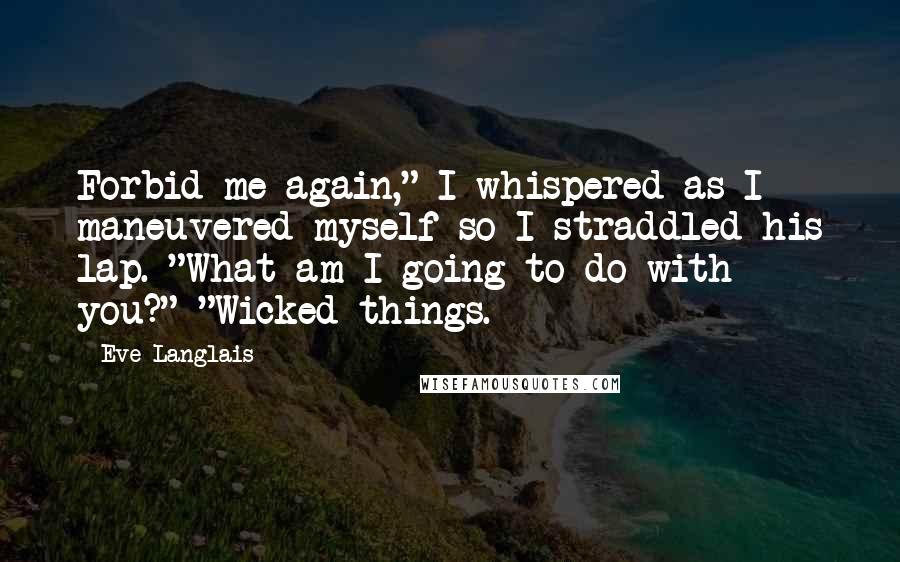 Eve Langlais Quotes: Forbid me again," I whispered as I maneuvered myself so I straddled his lap. "What am I going to do with you?" "Wicked things.