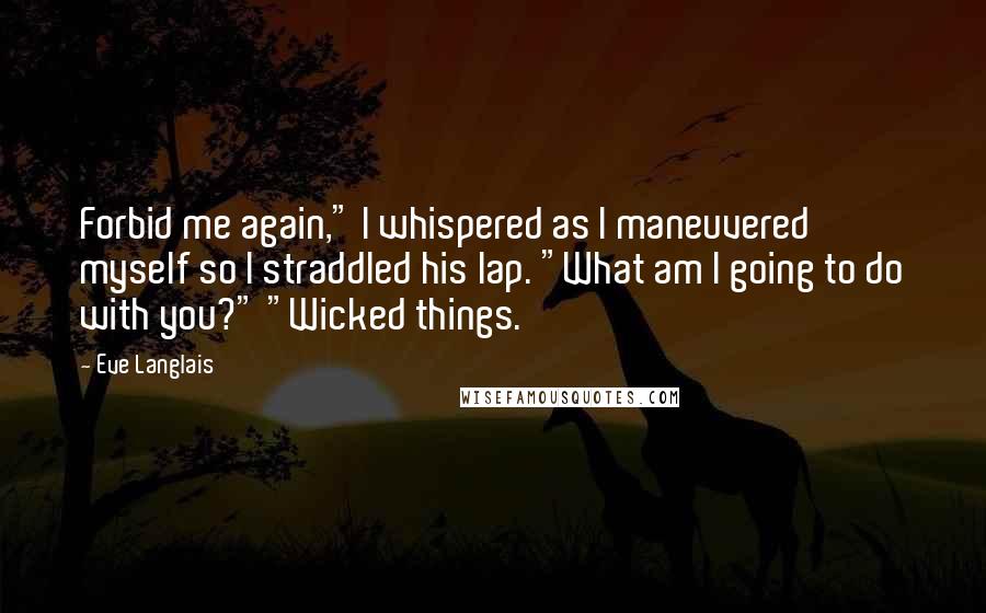 Eve Langlais Quotes: Forbid me again," I whispered as I maneuvered myself so I straddled his lap. "What am I going to do with you?" "Wicked things.