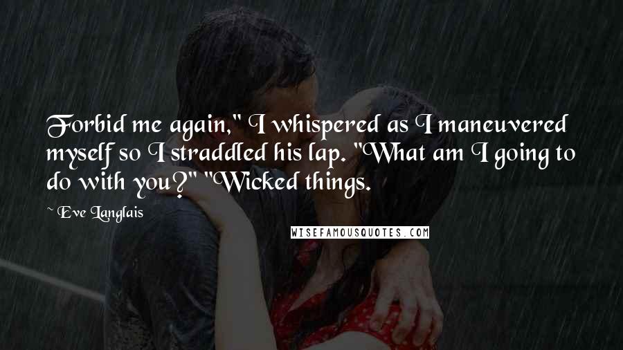 Eve Langlais Quotes: Forbid me again," I whispered as I maneuvered myself so I straddled his lap. "What am I going to do with you?" "Wicked things.