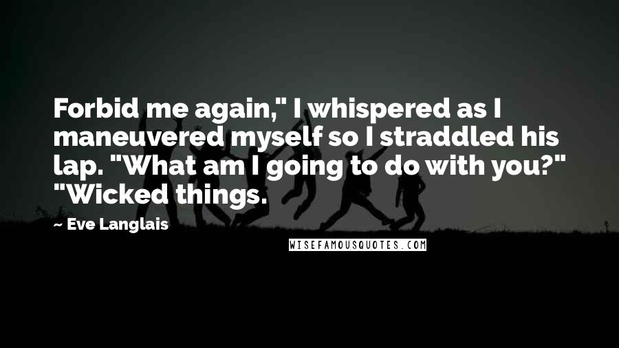 Eve Langlais Quotes: Forbid me again," I whispered as I maneuvered myself so I straddled his lap. "What am I going to do with you?" "Wicked things.