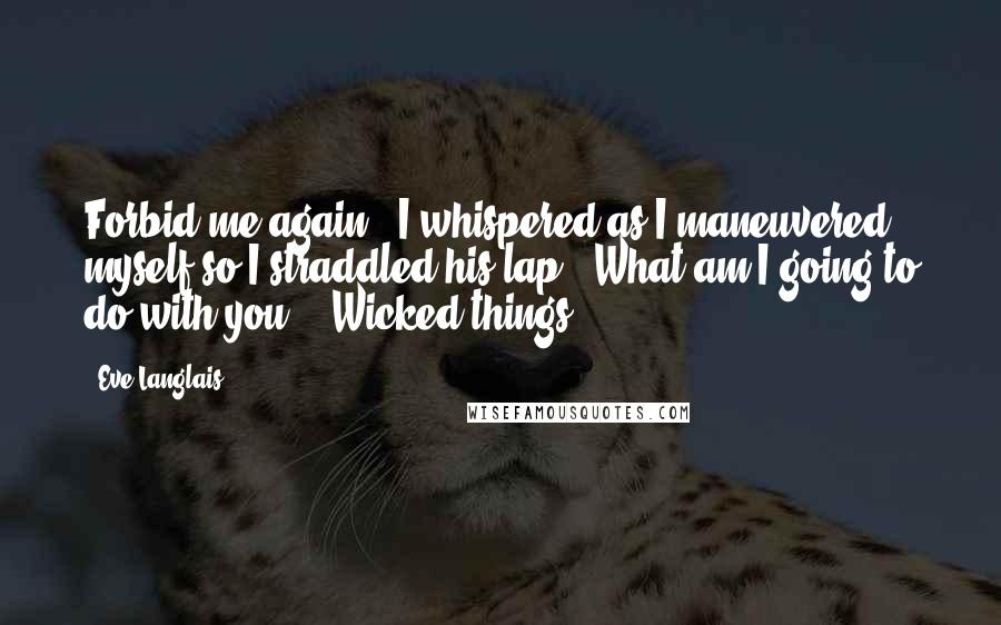 Eve Langlais Quotes: Forbid me again," I whispered as I maneuvered myself so I straddled his lap. "What am I going to do with you?" "Wicked things.