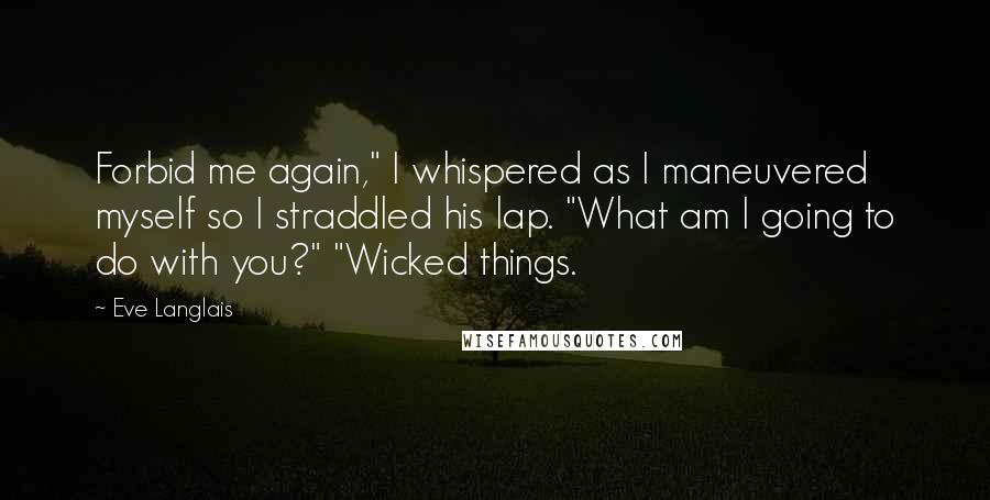 Eve Langlais Quotes: Forbid me again," I whispered as I maneuvered myself so I straddled his lap. "What am I going to do with you?" "Wicked things.