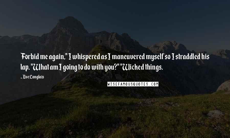 Eve Langlais Quotes: Forbid me again," I whispered as I maneuvered myself so I straddled his lap. "What am I going to do with you?" "Wicked things.