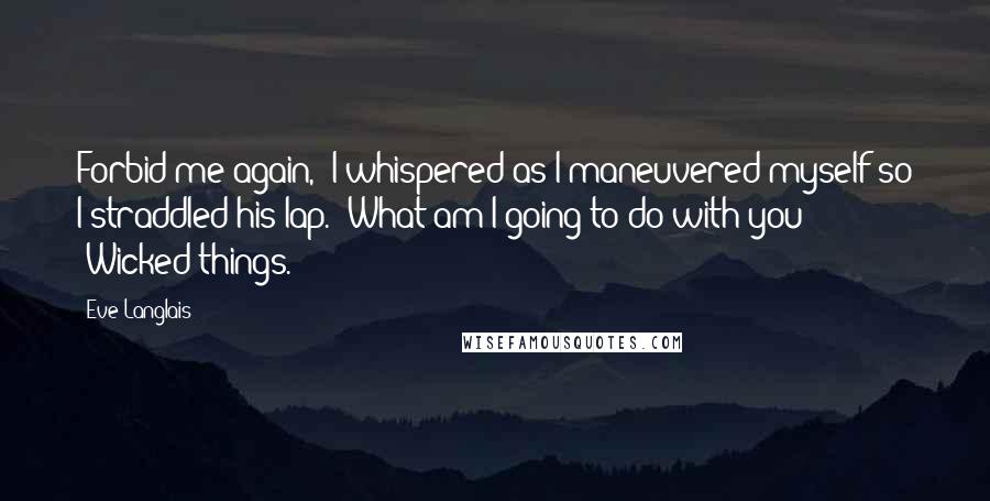 Eve Langlais Quotes: Forbid me again," I whispered as I maneuvered myself so I straddled his lap. "What am I going to do with you?" "Wicked things.