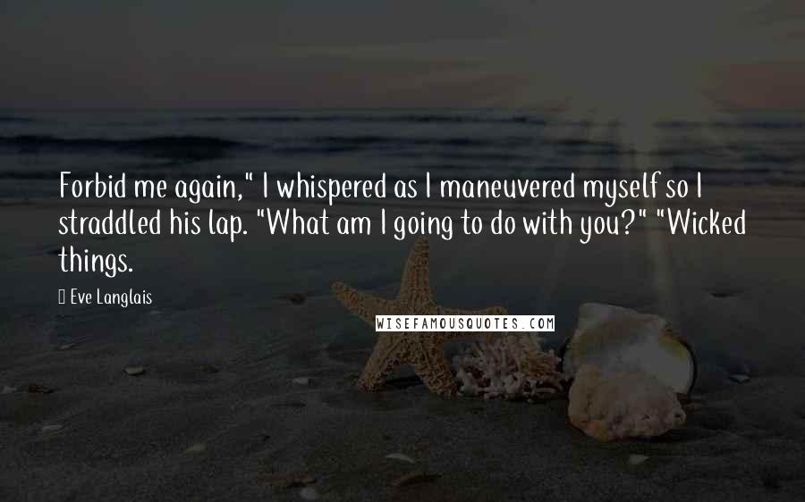 Eve Langlais Quotes: Forbid me again," I whispered as I maneuvered myself so I straddled his lap. "What am I going to do with you?" "Wicked things.