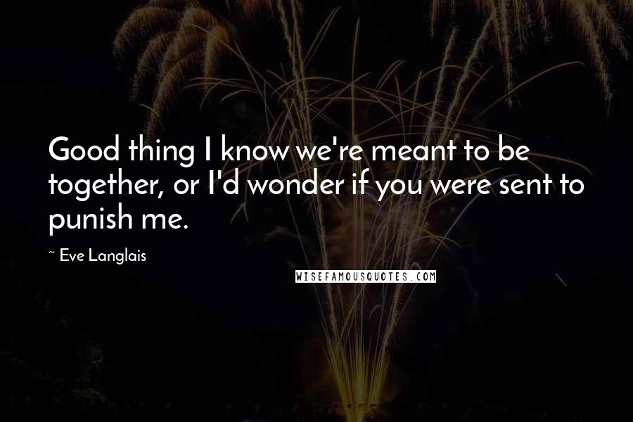 Eve Langlais Quotes: Good thing I know we're meant to be together, or I'd wonder if you were sent to punish me.
