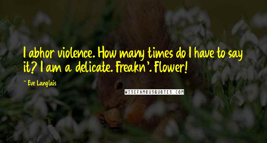 Eve Langlais Quotes: I abhor violence. How many times do I have to say it? I am a delicate. Freakn'. Flower!