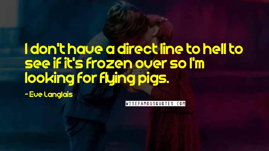 Eve Langlais Quotes: I don't have a direct line to hell to see if it's frozen over so I'm looking for flying pigs.