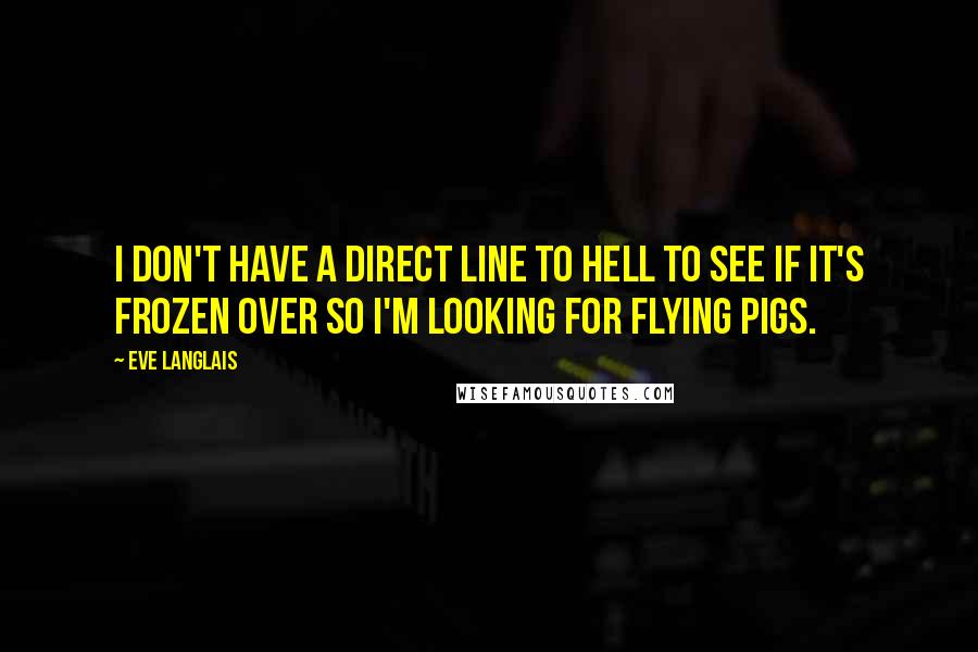 Eve Langlais Quotes: I don't have a direct line to hell to see if it's frozen over so I'm looking for flying pigs.