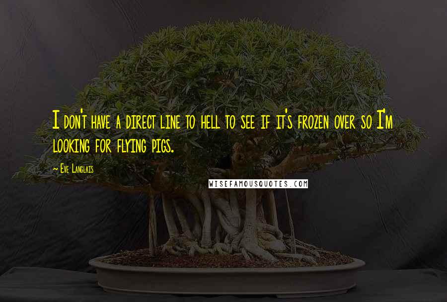 Eve Langlais Quotes: I don't have a direct line to hell to see if it's frozen over so I'm looking for flying pigs.