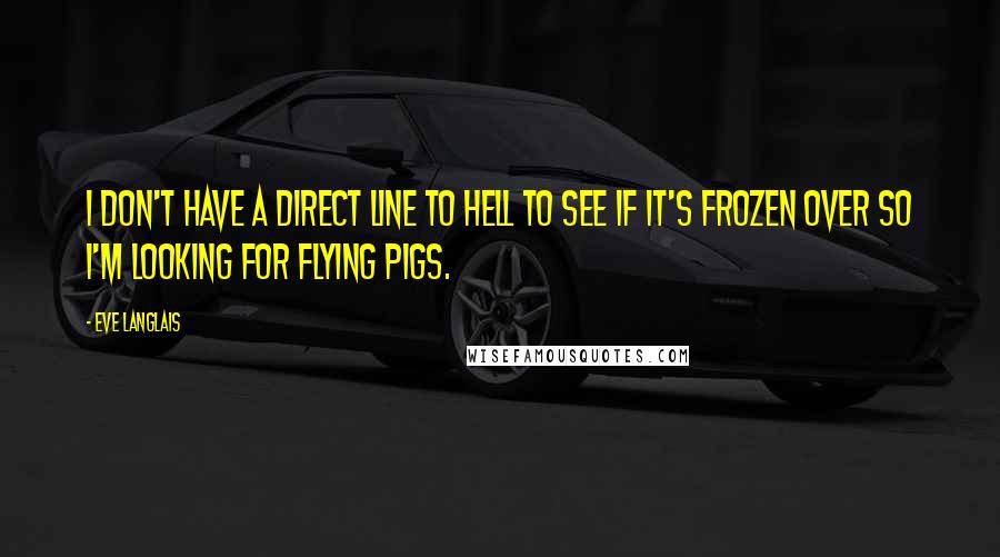Eve Langlais Quotes: I don't have a direct line to hell to see if it's frozen over so I'm looking for flying pigs.