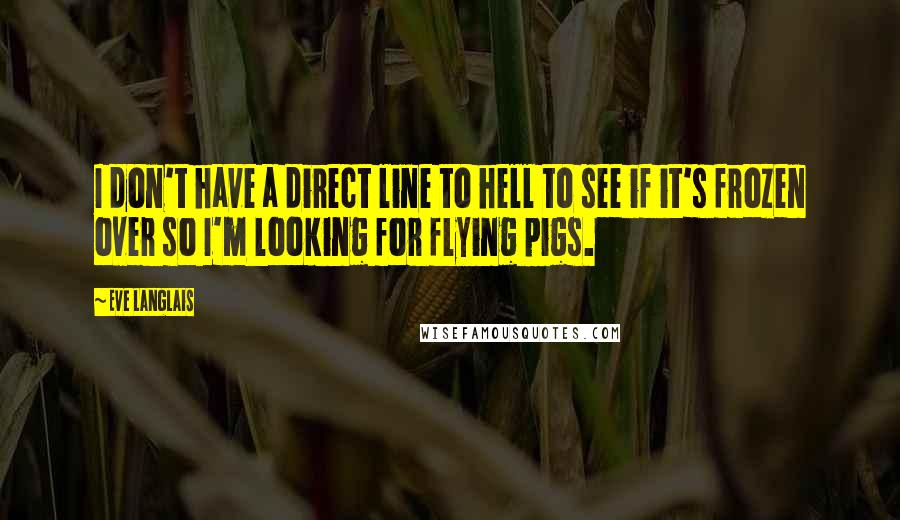 Eve Langlais Quotes: I don't have a direct line to hell to see if it's frozen over so I'm looking for flying pigs.