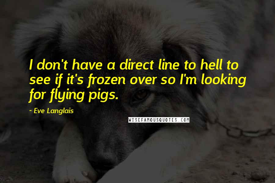 Eve Langlais Quotes: I don't have a direct line to hell to see if it's frozen over so I'm looking for flying pigs.