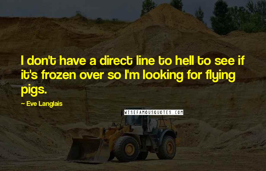 Eve Langlais Quotes: I don't have a direct line to hell to see if it's frozen over so I'm looking for flying pigs.