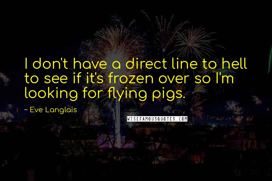 Eve Langlais Quotes: I don't have a direct line to hell to see if it's frozen over so I'm looking for flying pigs.