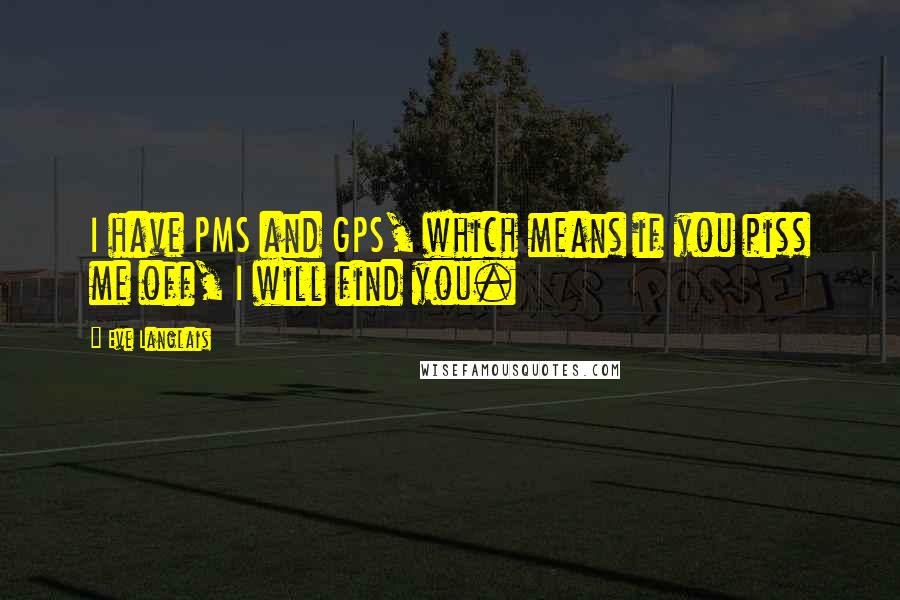 Eve Langlais Quotes: I have PMS and GPS, which means if you piss me off, I will find you.