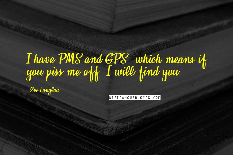 Eve Langlais Quotes: I have PMS and GPS, which means if you piss me off, I will find you.