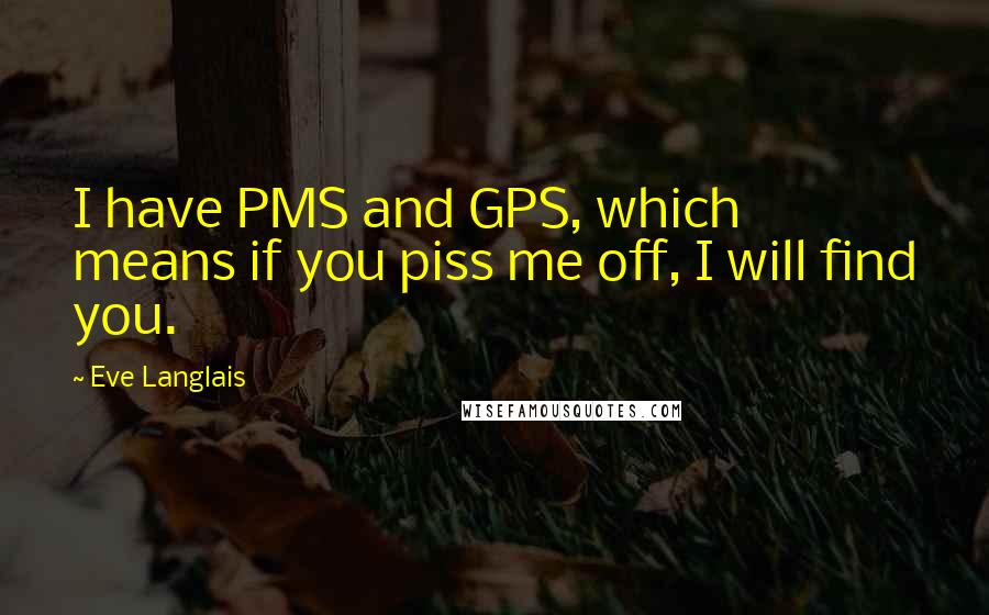 Eve Langlais Quotes: I have PMS and GPS, which means if you piss me off, I will find you.