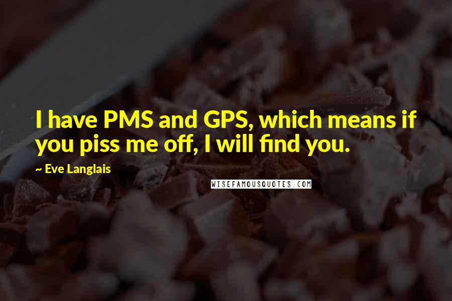 Eve Langlais Quotes: I have PMS and GPS, which means if you piss me off, I will find you.