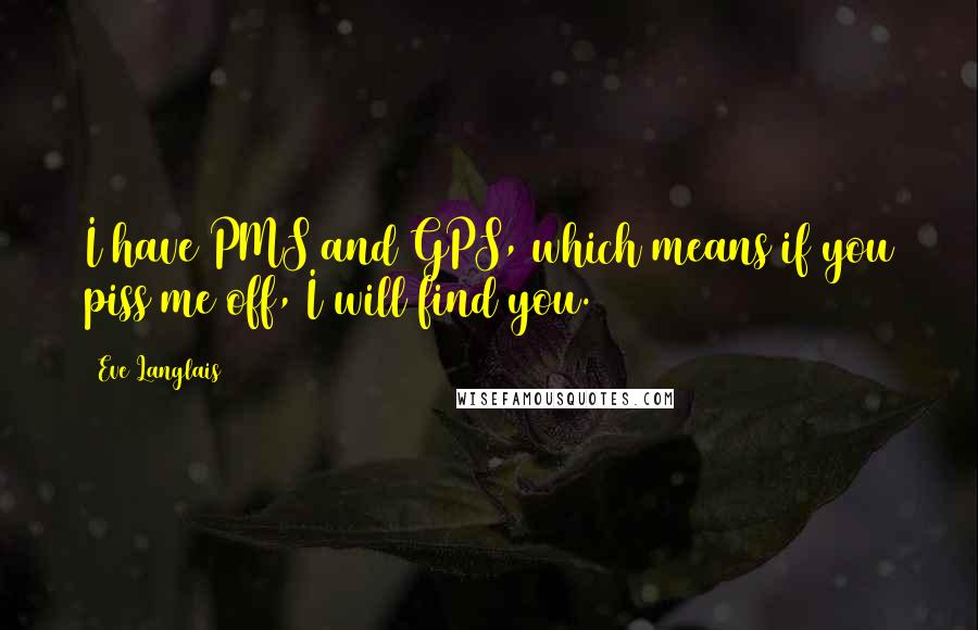 Eve Langlais Quotes: I have PMS and GPS, which means if you piss me off, I will find you.