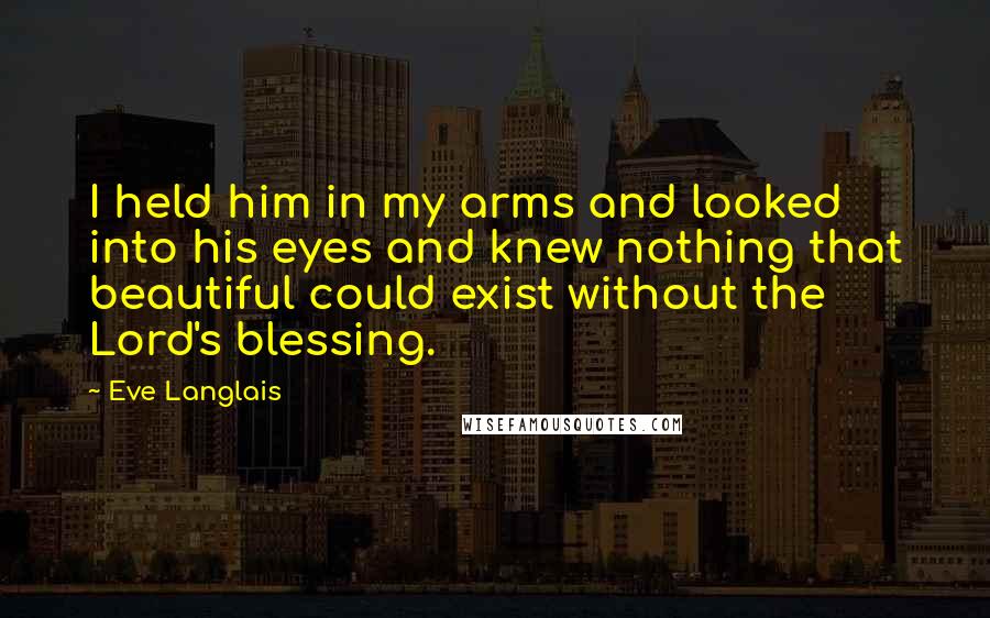 Eve Langlais Quotes: I held him in my arms and looked into his eyes and knew nothing that beautiful could exist without the Lord's blessing.