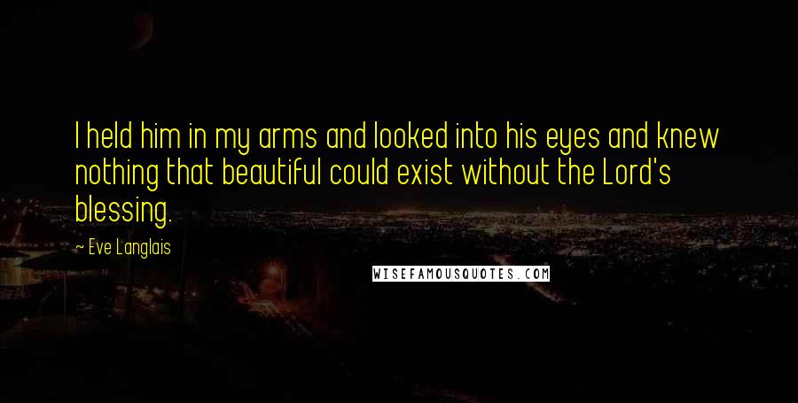 Eve Langlais Quotes: I held him in my arms and looked into his eyes and knew nothing that beautiful could exist without the Lord's blessing.