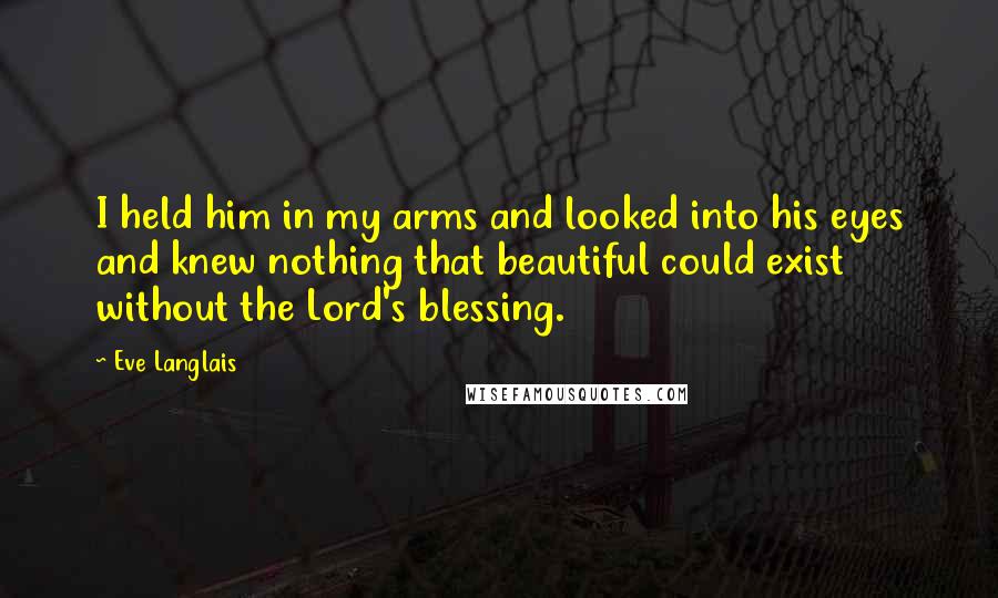 Eve Langlais Quotes: I held him in my arms and looked into his eyes and knew nothing that beautiful could exist without the Lord's blessing.