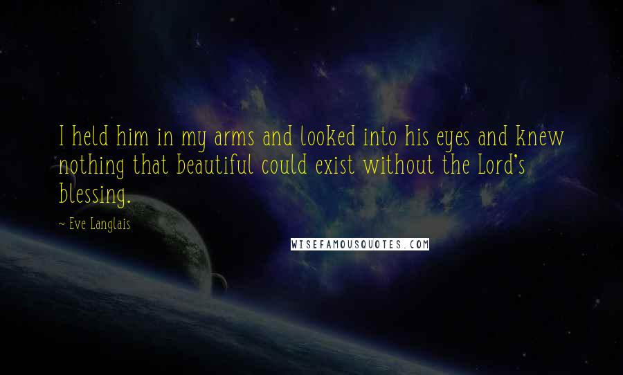 Eve Langlais Quotes: I held him in my arms and looked into his eyes and knew nothing that beautiful could exist without the Lord's blessing.