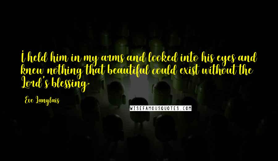 Eve Langlais Quotes: I held him in my arms and looked into his eyes and knew nothing that beautiful could exist without the Lord's blessing.