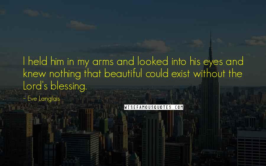 Eve Langlais Quotes: I held him in my arms and looked into his eyes and knew nothing that beautiful could exist without the Lord's blessing.