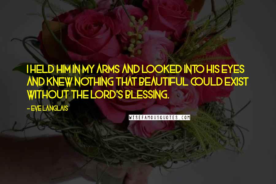 Eve Langlais Quotes: I held him in my arms and looked into his eyes and knew nothing that beautiful could exist without the Lord's blessing.
