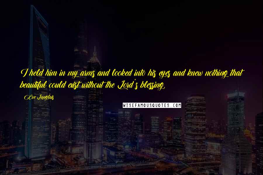 Eve Langlais Quotes: I held him in my arms and looked into his eyes and knew nothing that beautiful could exist without the Lord's blessing.